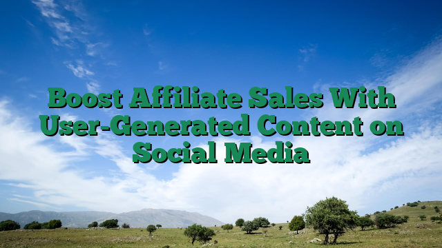 Boost Affiliate Sales With User-Generated Content on Social Media