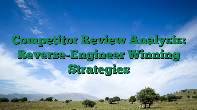 Competitor Review Analysis: Reverse-Engineer Winning Strategies