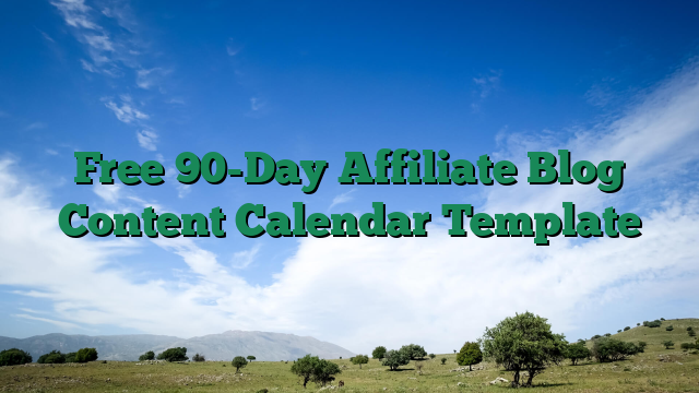 Free 90-Day Affiliate Blog Content Calendar Template