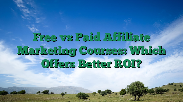 Free vs Paid Affiliate Marketing Courses: Which Offers Better ROI?