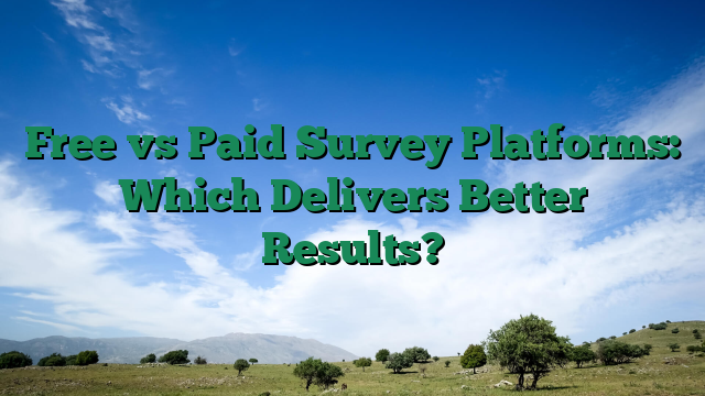 Free vs Paid Survey Platforms: Which Delivers Better Results?