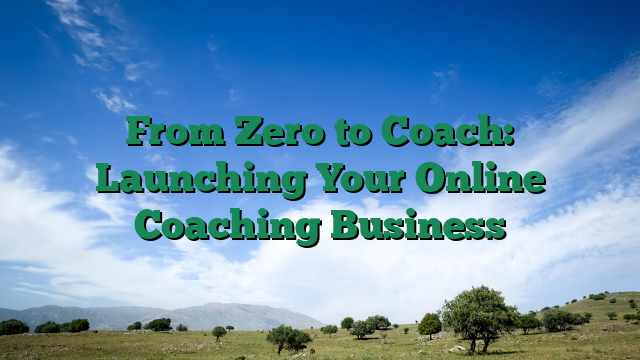 From Zero to Coach: Launching Your Online Coaching Business