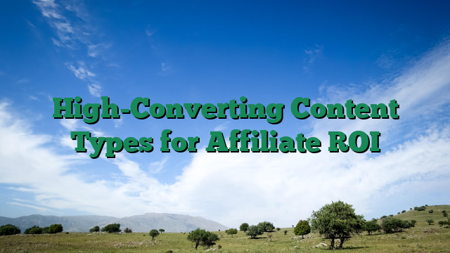 High-Converting Content Types for Affiliate ROI