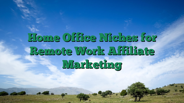 Home Office Niches for Remote Work Affiliate Marketing