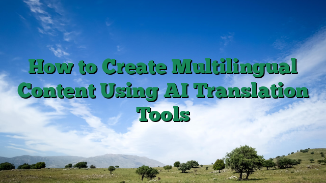How to Create Multilingual Content Using AI Translation Tools