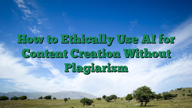 How to Ethically Use AI for Content Creation Without Plagiarism