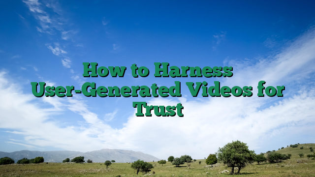How to Harness User-Generated Videos for Trust
