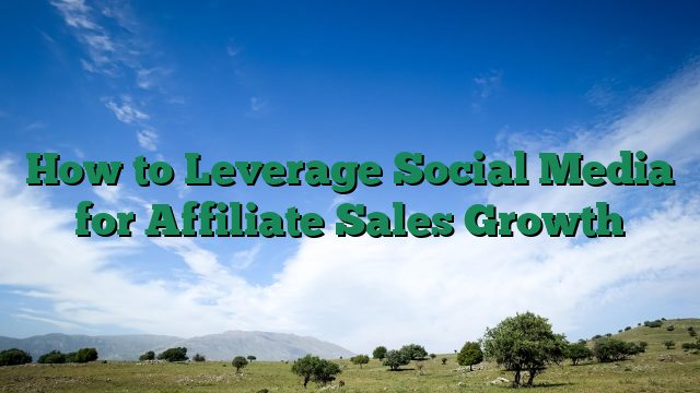 How to Leverage Social Media for Affiliate Sales Growth