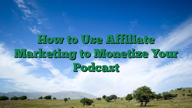 How to Use Affiliate Marketing to Monetize Your Podcast