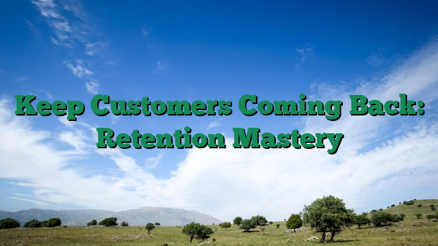 Keep Customers Coming Back: Retention Mastery