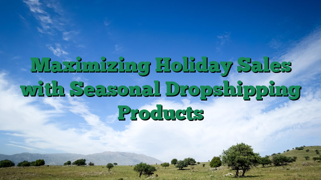 Maximizing Holiday Sales with Seasonal Dropshipping Products