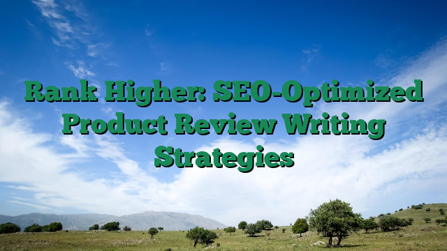 Rank Higher: SEO-Optimized Product Review Writing Strategies