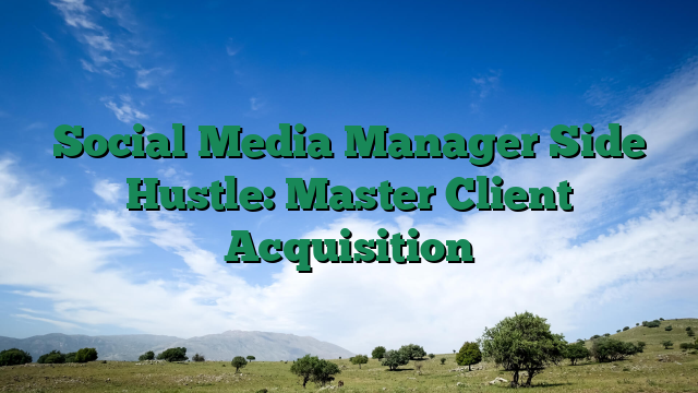 Social Media Manager Side Hustle: Master Client Acquisition