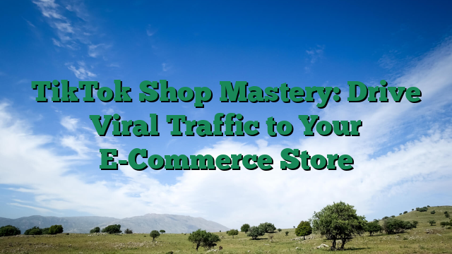TikTok Shop Mastery: Drive Viral Traffic to Your E-Commerce Store