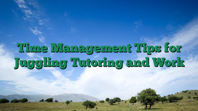 Time Management Tips for Juggling Tutoring and Work