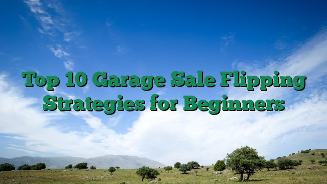 Top 10 Garage Sale Flipping Strategies for Beginners