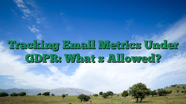 Tracking Email Metrics Under GDPR: Whats Allowed?