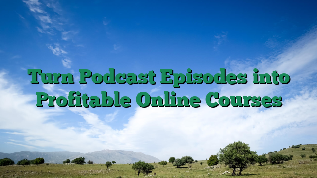 Turn Podcast Episodes into Profitable Online Courses