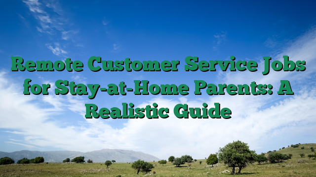 Remote Customer Service Jobs for Stay-at-Home Parents: A Realistic Guide